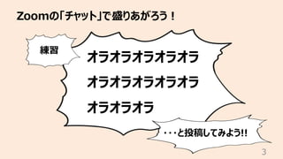 Zoomの「チャット」で盛りあがろう︕
3
オラオラオラオラオラ
オラオラオラオラオラ
オラオラオラ
練習
・・・と投稿してみよう!!
 