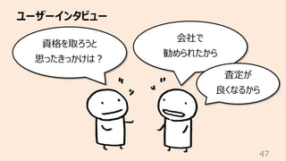 ユーザーインタビュー
47
資格を取ろうと
思ったきっかけは︖
会社で
勧められたから
査定が
良くなるから
 