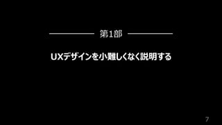 7
UXデザインを⼩難しくなく説明する
第1部
 
