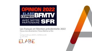 Les Français et l’élection présidentielle 2022
Focus crise ukrainienne / Focus Marine Le Pen
Sondage ELABE pour BFMTV, L’EXPRESS et SFR
1er mars 2022
 