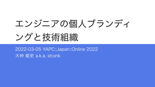 エンジニアの個人ブランディ
ングと技術組織
2022-03-05 YAPC::Japan::Online 2022
大仲 能史 a.k.a. id:onk
 