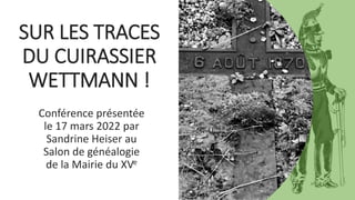 SUR LES TRACES
DU CUIRASSIER
WETTMANN !
Conférence présentée
le 17 mars 2022 par
Sandrine Heiser au
Salon de généalogie
de la Mairie du XVe
 