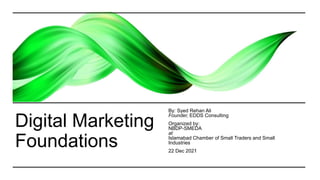 Digital Marketing
Foundations
By: Syed Rehan Ali
Founder, EDDS Consulting
Organized by:
NBDP-SMEDA
at
Islamabad Chamber of Small Traders and Small
Industries
22 Dec 2021
 