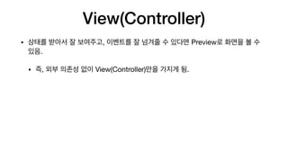 View(Controller)
• 상태를 받아서 잘 보여주고, 이벤트를 잘 넘겨줄 수 있다면 Preview로 화면을 볼 수
있음.

• 즉, 외부 의존성 없이 View(Controller)만을 가지게 됨.
 