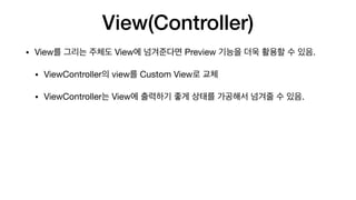 View(Controller)
• View를 그리는 주체도 View에 넘겨준다면 Preview 기능을 더욱 활용할 수 있음.

• ViewController의 view를 Custom View로 교체

• ViewController는 View에 출력하기 좋게 상태를 가공해서 넘겨줄 수 있음.
 