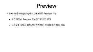 Preview
• SwiftUI를 Wrapping해서 UIKit으로 Preview 가능

• 화면 작업시 Preview 기능만으로 화면 구성

• 유지보수 작업시 컴포넌트 변경 또는 추가에 빠른 대응 가능
 
