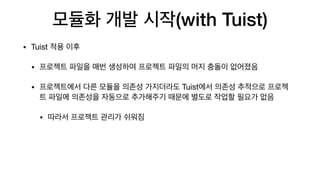 모듈화 개발 시작(with Tuist)
• Tuist 적용 이후

• 프로젝트 파일을 매번 생성하여 프로젝트 파일의 머지 충돌이 없어졌음

• 프로젝트에서 다른 모듈을 의존성 가지더라도 Tuist에서 의존성 추적으로 프로젝
트 파일에 의존성을 자동으로 추가해주기 때문에 별도로 작업할 필요가 없음

• 따라서 프로젝트 관리가 쉬워짐
 