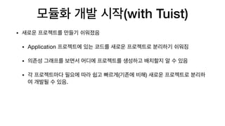 모듈화 개발 시작(with Tuist)
• 새로운 프로젝트를 만들기 쉬워졌음

• Application 프로젝트에 있는 코드를 새로운 프로젝트로 분리하기 쉬워짐

• 의존성 그래프를 보면서 어디에 프로젝트를 생성하고 배치할지 알 수 있음

• 각 프로젝트마다 필요에 따라 쉽고 빠르게(기존에 비해) 새로운 프로젝트로 분리하
여 개발될 수 있음.
 
