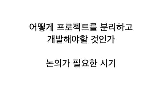 어떻게 프로젝트를 분리하고


개발해야할 것인가


논의가 필요한 시기
 