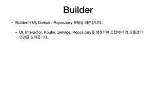 Builder
• Builder가 UI, Domain, Repository 모듈을 의존합니다.

• UI, Interactor, Router, Service, Repository를 생성하여 조립하여 각 모듈간의
연결을 도와줍니다.
 