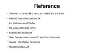 Reference
• Cookpad - 코드 생성을 이용한 iOS 앱 멀티 모듈화를 위한 종속 솔루션

• Modular iOS Architecture @ Just Eat

• App Modularization at Wayfair

• iOS-Clean-Architecture-MVVM

• Android Clean Architecture

• Blog - Clean Architecture is not Domain-Data-Presentation

• Youtube - Micro/feature frameworks

• iOS Architecture at Lyft
 