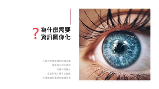 為什麼需要
資訊圖像化
人類利用視覺獲取的資訊量
遠遠超出其他器官
而資料視覺化
正是利用人類天生技能
來增強資料處理和組織效率
?
 