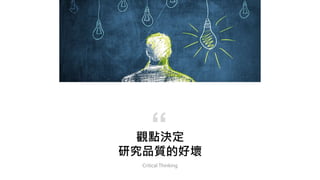 觀點決定
研究品質的好壞
Critical Thinking
“
 