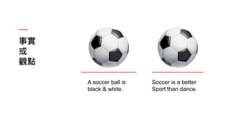 事實
或
觀點
A soccer ball is
black & white.
Soccer is a better
Sport than dance.
 
