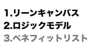 1.リーンキャンバス
2.ロジックモデル
3.ベネフィットリスト
 