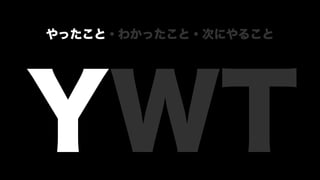 YWT
やったこと・わかったこと・次にやること
 