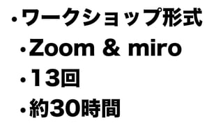 •ワークショップ形式
•Zoom & miro
•13回
•約30時間
 