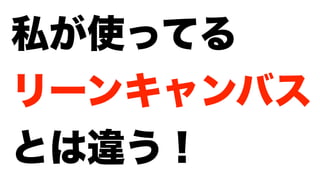 私が使ってる
リーンキャンバス
とは違う！
 