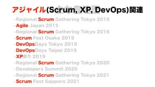 主な登壇歴
•Regional Scrum Gathering Tokyo 2015
•Agile Japan 2015
•Regional Scrum Gathering Tokyo 2016
•Scrum Fest Osaka 2019
•DevOpsDays Tokyo 2019
•DevOpsDays Taipei 2019
•XP祭り 2019
•Regional Scrum Gathering Tokyo 2020
•Developers Summit 2020
•Regional Scrum Gathering Tokyo 2021
•Scrum Fest Sapporo 2021
アジャイル(Scrum, XP, DevOps)関連
 