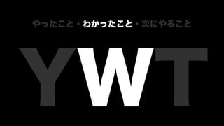 YWT
やったこと・わかったこと・次にやること
 