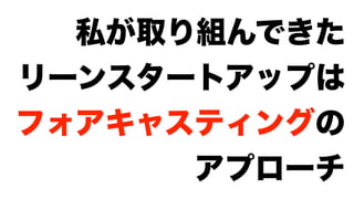 私が取り組んできた
リーンスタートアップは
フォアキャスティングの
アプローチ
 