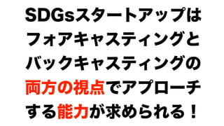 SDGsスタートアップは
フォアキャスティングと
バックキャスティングの
両方の視点でアプローチ
する能力が求められる！
 