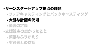 •リーンスタートアップ視点の課題
•フォアキャスティングとバックキャスティング
•大胆な計画の欠如
•顧客の定義
•支援視点の良かったこと
•頻繁なふりかえり
•実践者との対話
 