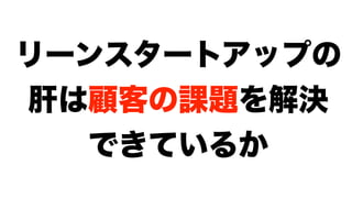 リーンスタートアップの
肝は顧客の課題を解決
できているか
 