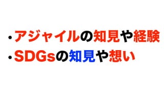 •アジャイルの知見や経験
•SDGsの知見や想い
 