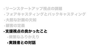 •リーンスタートアップ視点の課題
•フォアキャスティングとバックキャスティング
•大胆な計画の欠如
•顧客の定義
•支援視点の良かったこと
•頻繁なふりかえり
•実践者との対話
 