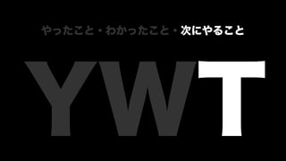 YWT
やったこと・わかったこと・次にやること
 