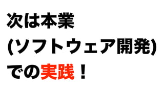 次は本業
(ソフトウェア開発)
での実践！
 