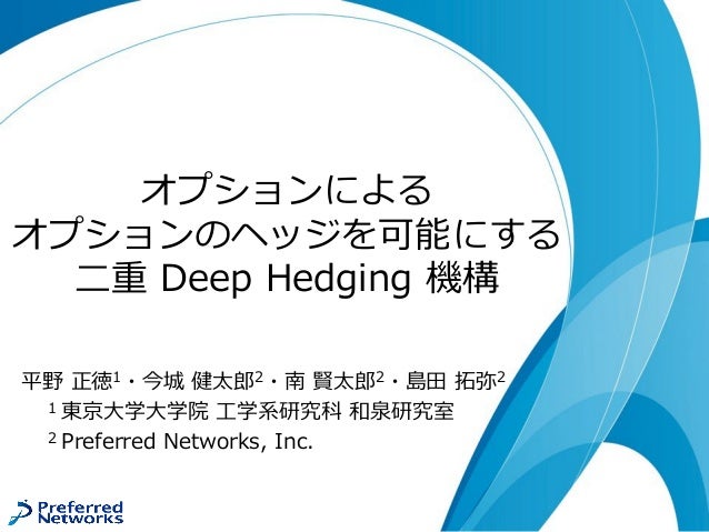 オプションによる
オプションのヘッジを可能にする
二重 Deep Hedging 機構
平野 正徳1・今城 健太郎2・南 賢太郎2・島田 拓弥2
1 東京大学大学院 工学系研究科 和泉研究室
2 Preferred Networks, Inc.
 