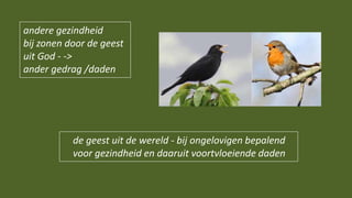 de geest uit de wereld - bij ongelovigen bepalend
voor gezindheid en daaruit voortvloeiende daden
andere gezindheid
bij zonen door de geest
uit God - ->
ander gedrag /daden
 