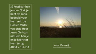voor Zichzelf
zó kostbaar ben
je voor God; je
bent als zoon
bedoeld voor
Hem zelf: de
God en Vader
van onze Heer
Jezus Christus,
uit Hem ben je
en je keert tot
Hem terug:
ABBA = 1-2-2-1
 