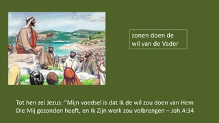 zonen doen de
wil van de Vader
Tot hen zei Jezus: "Mijn voedsel is dat Ik de wil zou doen van Hem
Die Mij gezonden heeft, en Ik Zijn werk zou volbrengen – Joh.4:34
 