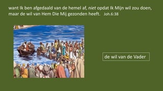 de wil van de Vader
want Ik ben afgedaald van de hemel af, niet opdat Ik Mijn wil zou doen,
maar de wil van Hem Die Mij gezonden heeft. Joh.6:38
 