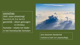 ons tevoren bestemd
hebbend tot het zoonschap,
zoonschap:
(lett: zoon-plaatsing)
Rom.8:15,23; 9:4; Gal.4:5
geestelijk - alleen gelovigen
in Christus
hemelse - relatie tot Vader
in het hemelse/de hemelen
 