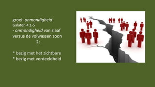 groei: onmondigheid
Galaten 4:1-5
- onmondigheid van slaaf
versus de volwassen zoon
2:
* bezig met het zichtbare
* bezig met verdeeldheid
 