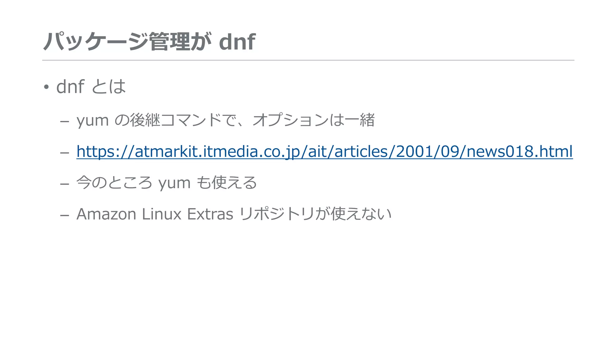 パッケージ管理が dnf
• dnf とは
– yum の後継コマンドで、オプションは一緒
– https://atmarkit.itmedia.co.jp/ait/articles/2001/09/news018.html
– 今のところ yum も使える
– Amazon Linux Extras リポジトリが使えない
 