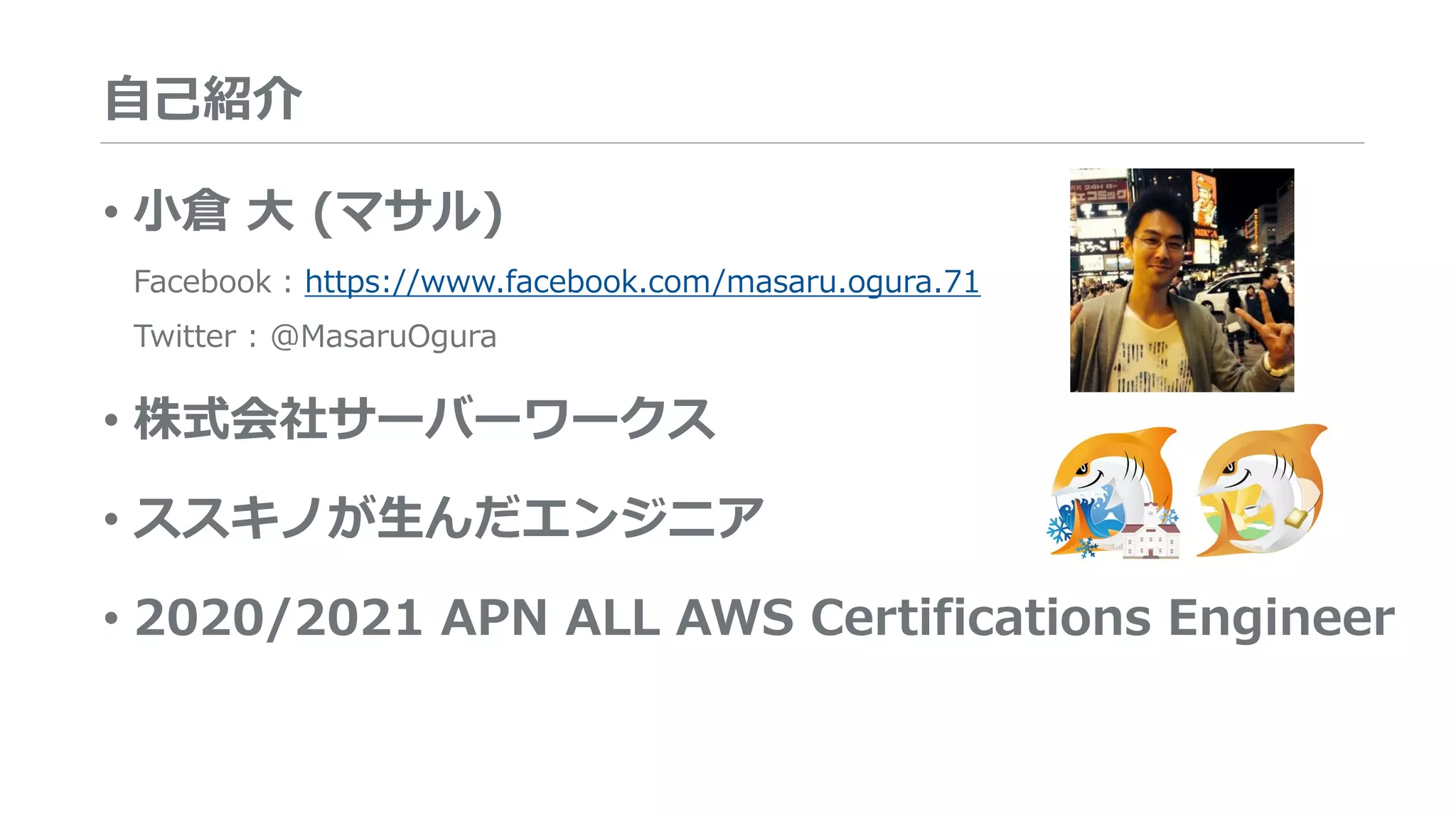 自己紹介
• 小倉 大 (マサル)
Facebook : https://www.facebook.com/masaru.ogura.71
Twitter : @MasaruOgura
• 株式会社サーバーワークス
• ススキノが生んだエンジニア
• 2020/2021 APN ALL AWS Certifications Engineer
 