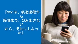 『xxx は、製造過程か
ら
廃棄まで、CO2 出さな
い
から、それにしよっ
か』
 