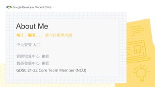 柚子、顧哥... 都可以啦無所謂
中央資管 大二
管院電算中心 網管
教學發展中心 網管
GDSC 21-22 Core Team Member (NCU)
About Me
 