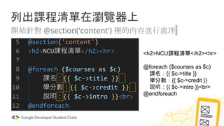 列出課程清單在瀏覽器上
開始針對 @section('content') 裡的內容進行處理
<h2>NCU課程清單</h2><hr>
@foreach ($courses as $c)
課名：{{ $c->title }}
學分數：{{ $c->credit }}
說明：{{ $c->intro }}<br>
@endforeach
 