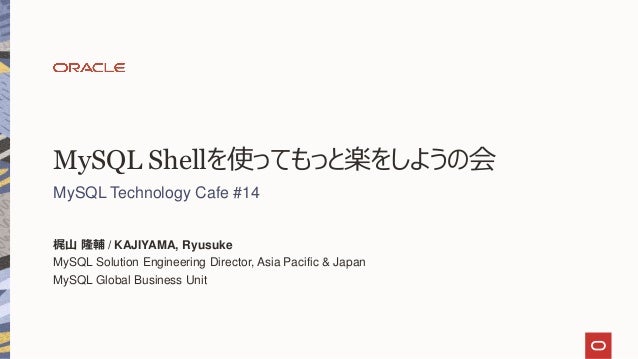 MySQL Shellを使ってもっと楽をしようの会
MySQL Technology Cafe #14
梶山 隆輔 / KAJIYAMA, Ryusuke
MySQL Solution Engineering Director, Asia Pacific & Japan
MySQL Global Business Unit
 