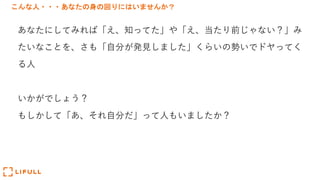 こんな人・・・あなたの身の回りにはいませんか？
あなたにしてみれば「え、知ってた」や「え、当たり前じゃない？」み
たいなことを、さも「⾃分が発⾒しました」くらいの勢いでドヤってく
る⼈
いかがでしょう？
もしかして「あ、それ⾃分だ」って⼈もいましたか？
 
