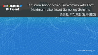 DEEP LEARNING JP
[DL Papers]
http://deeplearning.jp/
Di
ff
usion-based Voice Conversion with Fast
Maximum Likelihood Sampling Scheme
発表者: 阿久澤圭 (松尾研D3)
 