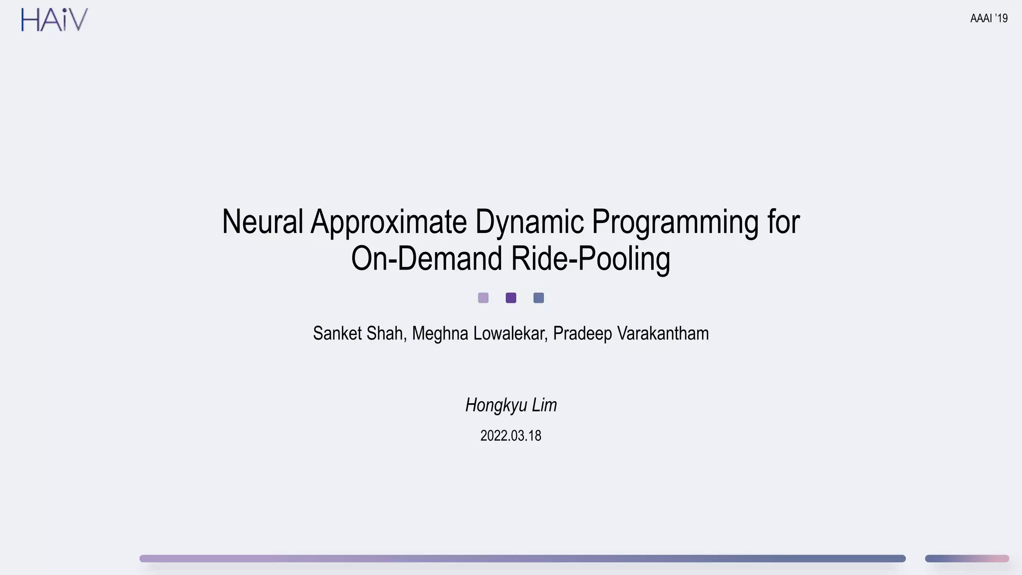 2022.03.18
Neural Approximate Dynamic Programming for
On-Demand Ride-Pooling
Sanket Shah, Meghna Lowalekar, Pradeep Varakantham
AAAI ’19
Hongkyu Lim
 
