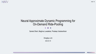 2022.03.18
Neural Approximate Dynamic Programming for
On-Demand Ride-Pooling
Sanket Shah, Meghna Lowalekar, Pradeep Varakantham
AAAI ’19
Hongkyu Lim
 