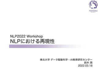 NLP2022 Workshop
NLPにおける再現性
東北大学 データ駆動科学・AI教育研究センター
鈴木 潤
2022.03.18
 